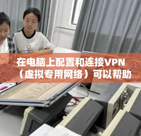 在电脑上配置和连接VPN（虚拟专用网络）可以帮助你访问被限制的网站或保护隐私。以下是配置VPN的基本步骤，假设你使用的是Windows