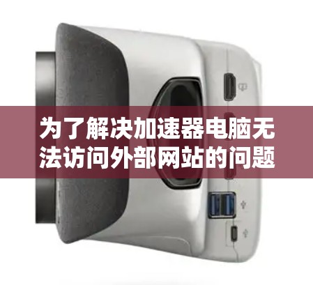 为了解决加速器电脑无法访问外部网站的问题，您可以按照以下步骤进行排查和解决