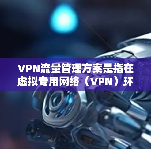 VPN流量管理方案是指在虚拟专用网络（VPN）环境中，通过合理监控、控制和优化VPN流量，确保网络安全、稳定和高效的方案。以下是一个全面且详细的VPN流量管理方案
