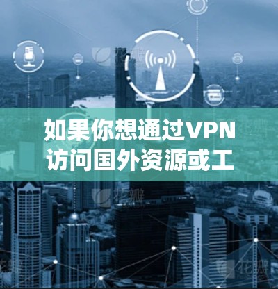 如果你想通过VPN访问国外资源或工具，以下是一些常用的VPN服务和工具推荐，这些工具可以帮助你绕过地理限制，访问被限制的网站或资源