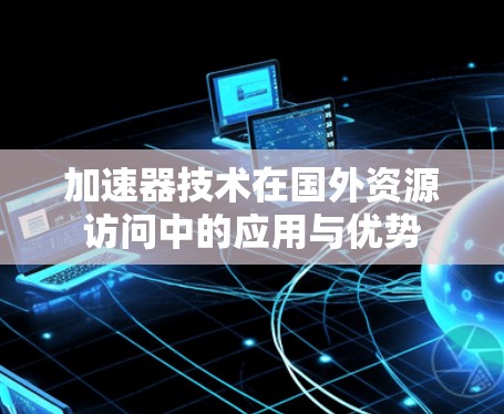 加速器技术在国外资源访问中的应用与优势