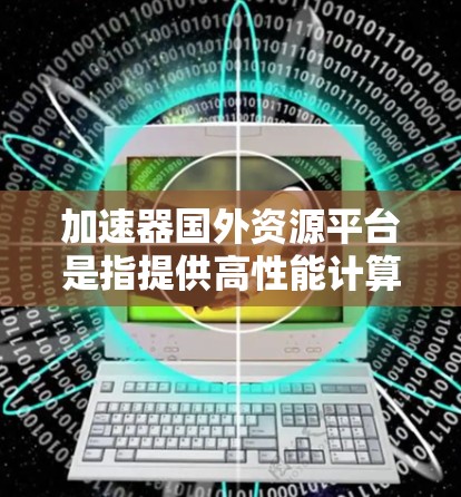 加速器国外资源平台是指提供高性能计算、数据处理和存储资源的国际科研机构或云计算平台，通常用于支持大型科学计算、人工智能、数据分析等领域的研究。以下是一些常见的国外加速器资源平台和相关信息