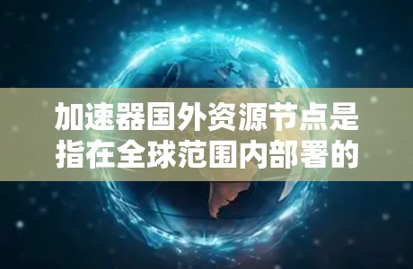 加速器国外资源节点是指在全球范围内部署的加速器设备，用于优化数据传输性能。以下是对这一概念的详细分析和总结