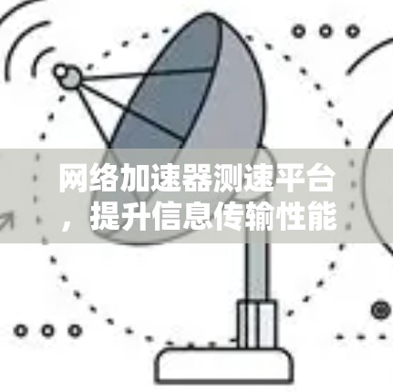 网络加速器测速平台，提升信息传输性能的关键技术