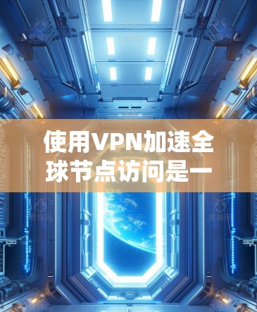使用VPN加速全球节点访问是一个有效的方法，可以帮助提升连接速度和安全性。以下是分步的解决方案