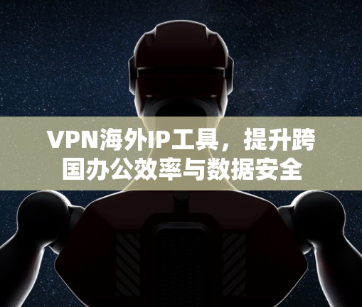 VPN海外IP工具，提升跨国办公效率与数据安全