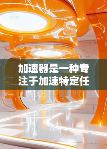加速器是一种专注于加速特定任务的计算或数据处理工具，通常用于优化性能瓶颈较大的场景。以下是一些关于加速器专线加速服务的可能解释和应用场景