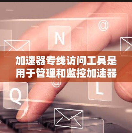 加速器专线访问工具是用于管理和监控加速器的重要工具，能够帮助管理员高效地进行操作，确保数据传输的高效性和稳定性。以下是对这些工具的详细总结