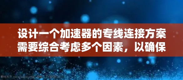 设计一个加速器的专线连接方案需要综合考虑多个因素，以确保系统的高效运作和安全性。以下是一个有条理的连接方案设计步骤