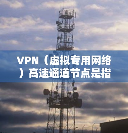VPN（虚拟专用网络）高速通道节点是指在VPN网络中用于加速数据传输和提高连接速度的服务器或设备。这些节点通常被部署在高带宽、高性能的网络环境中，以确保数据能够以更高的速度和更低的延迟传输