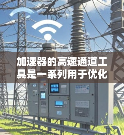 加速器的高速通道工具是一系列用于优化网络数据传输效率的技术，旨在提升数据处理速度和传输性能。以下是对这些工具的详细分析