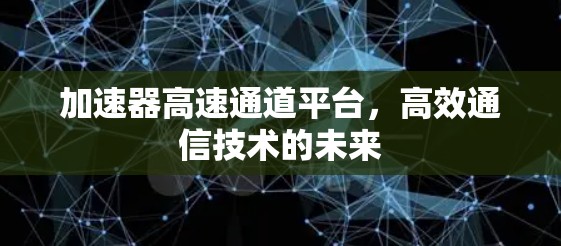 加速器高速通道平台，高效通信技术的未来