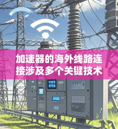 加速器的海外线路连接涉及多个关键技术和策略，以确保数据在全球范围内的高效传输和低延迟访问。以下是对这些技术的详细分析