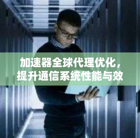 加速器全球代理优化，提升通信系统性能与效率