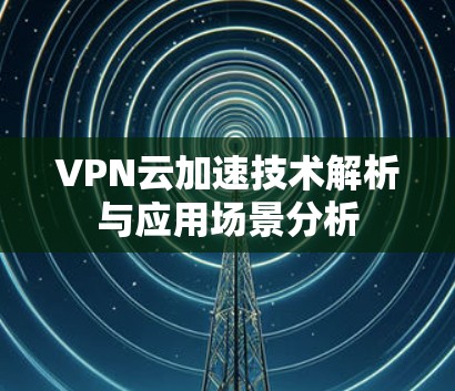 VPN云加速技术解析与应用场景分析