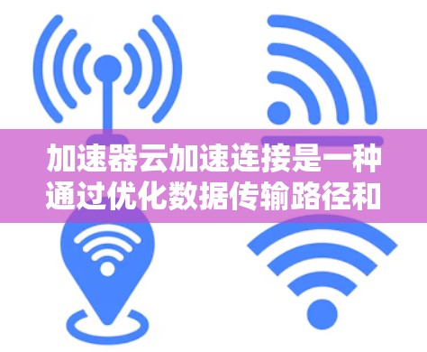 加速器云加速连接是一种通过优化数据传输路径和管理来提高云环境中数据访问效率的技术。以下是对这一技术的详细分析和总结