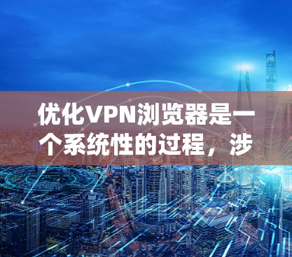 优化VPN浏览器是一个系统性的过程，涉及多个方面的调整和测试。以下是一个有条理的优化指南，帮助您提升VPN浏览器的性能和安全性