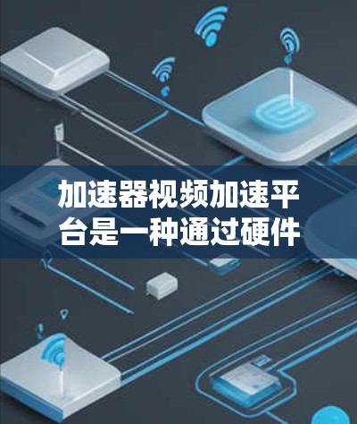 加速器视频加速平台是一种通过硬件或软件加速技术优化视频流处理的解决方案，旨在提升视频传输和处理效率。以下是对该平台的详细分析