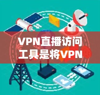 VPN直播访问工具是将VPN技术与直播内容访问结合的一种解决方案，旨在帮助用户在不暴露个人信息的情况下，顺利访问受限的直播内容。以下是对该工具的详细分析和总结