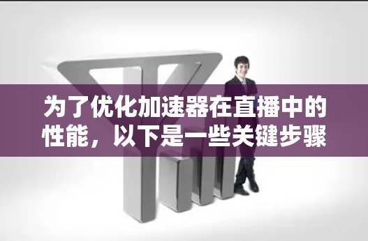 为了优化加速器在直播中的性能，以下是一些关键步骤和建议