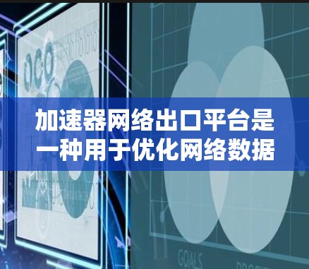 加速器网络出口平台是一种用于优化网络数据传输效率的解决方案，通过在数据发送到互联网之前对数据包进行处理，包括加速、优化和压缩，以减少传输时间和带宽消耗，从而提高网络性能。以下是对这一技术的详细分析