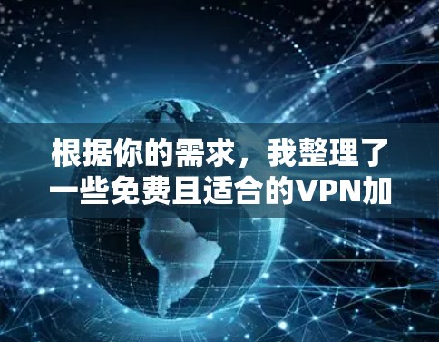 根据你的需求，我整理了一些免费且适合的VPN加速器推荐，并提供了详细的比较信息，帮助你做出明智的选择