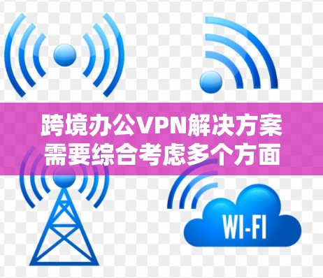跨境办公VPN解决方案需要综合考虑多个方面，以确保安全性、效率和合规性。以下是分步骤的解决方案