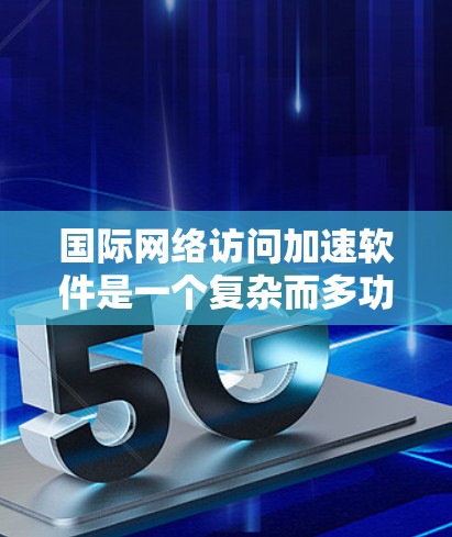 国际网络访问加速软件是一个复杂而多功能的解决方案，旨在优化跨国网络连接的效率、速度和安全性。以下是对这一软件的详细分析
