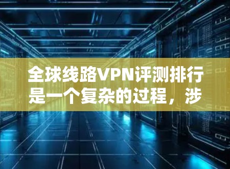全球线路VPN评测排行是一个复杂的过程，涉及多个因素，如速度、稳定性、隐私保护、服务器覆盖和客户服务等。以下是一些主要的全球线路VPN品牌及其特点