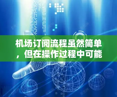 机场订阅流程虽然简单，但在操作过程中可能会遇到一些问题和需要注意的事项。以下是详细的分步指南和常见问题解答，帮助您顺利完成机场订阅