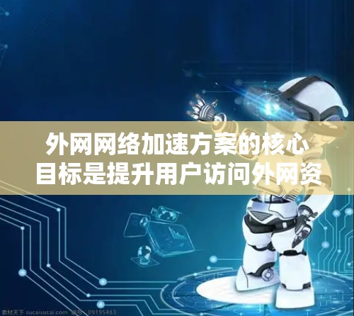 外网网络加速方案的核心目标是提升用户访问外网资源的速度、稳定性和可靠性。以下是一些常见的外网网络加速方案和技术，供您参考