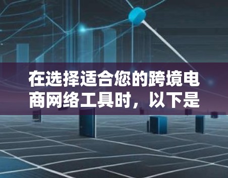 在选择适合您的跨境电商网络工具时，以下是一个综合考虑因素和推荐方案