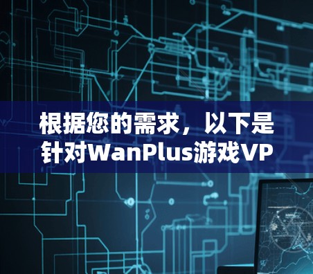 根据您的需求，以下是针对WanPlus游戏VPN加速器的详细分析和建议