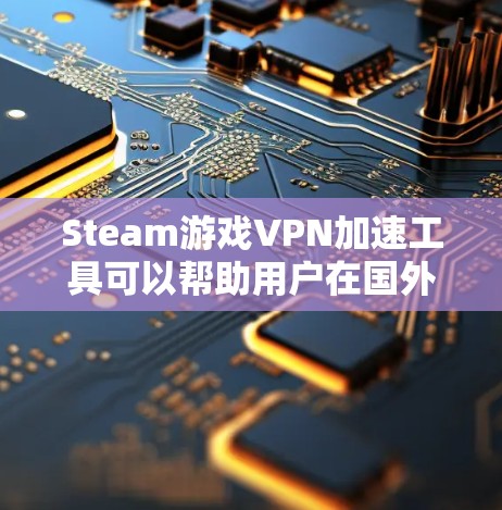 Steam游戏VPN加速工具可以帮助用户在国外服务器上下载游戏，从而加速下载速度。以下是一些常用且受欢迎的工具