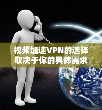 视频加速VPN的选择取决于你的具体需求、预算和使用场景。以下是一些推荐和考虑因素
