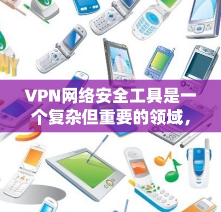 VPN网络安全工具是一个复杂但重要的领域，涉及多种技术和策略以确保数据传输的安全。以下是对VPN网络安全工具的系统化总结