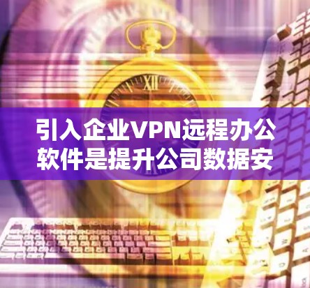 引入企业VPN远程办公软件是提升公司数据安全和管理效率的有效方法。以下是对实施企业VPN远程办公软件的详细步骤和建议