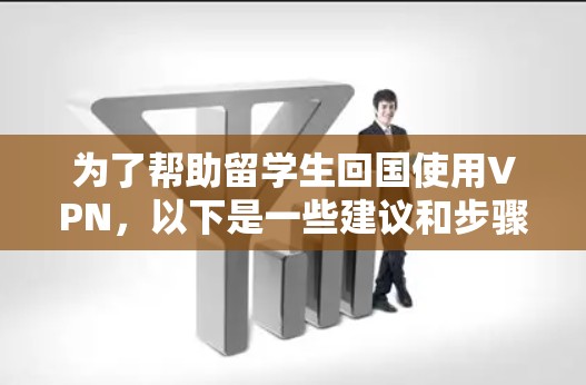 为了帮助留学生回国使用VPN，以下是一些建议和步骤