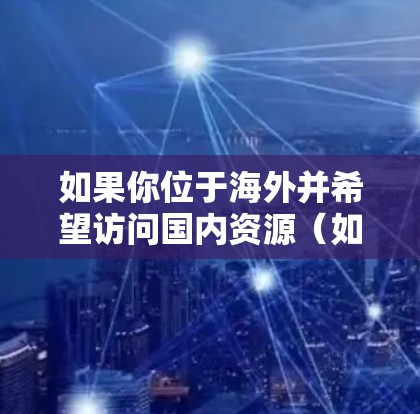 如果你位于海外并希望访问国内资源（如某些网站、视频、文件等）使用VPN（虚拟专用网）是常见的解决方案。以下是一些可能帮助你的建议
