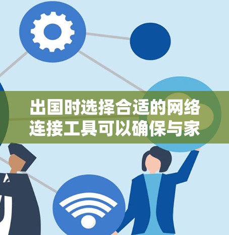 出国时选择合适的网络连接工具可以确保与家人、朋友或商务伙伴保持联系。以下是根据不同需求整理的工具推荐