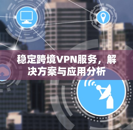 稳定跨境VPN服务，解决方案与应用分析