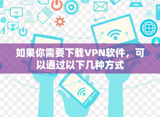 如果你需要下载VPN软件，可以通过以下几种方式