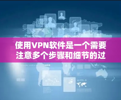 使用VPN软件是一个需要注意多个步骤和细节的过程。以下是对VPN软件使用说明的详细总结，帮助您更好地理解和操作