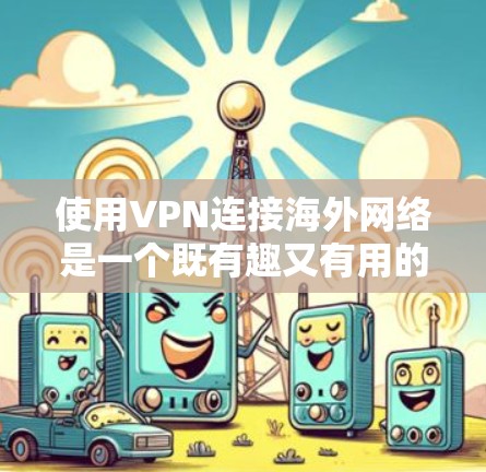 使用VPN连接海外网络是一个既有趣又有用的技能，以下是您可以按照的分步指南