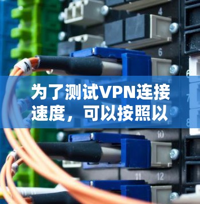 为了测试VPN连接速度,可以按照以下步骤进行 为了测试VPN连接速度,可以按照以下步骤进行