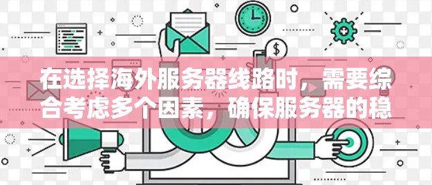 在选择海外服务器线路时，需要综合考虑多个因素，确保服务器的稳定性、可靠性和网络性能。以下是一些关键的考虑因素和建议