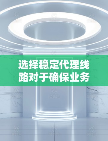 选择稳定代理线路对于确保业务的顺畅运行至关重要。以下是一些建议，帮助您选择可靠的代理线路