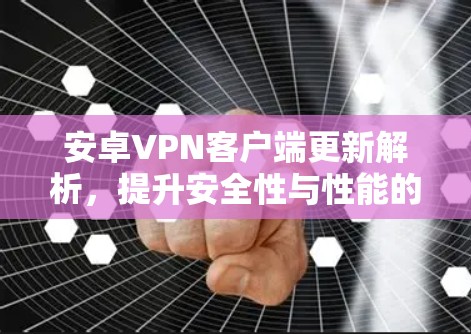 安卓VPN客户端更新解析，提升安全性与性能的关键