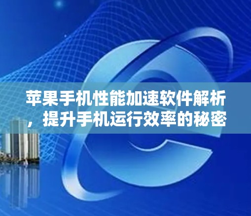 苹果手机性能加速软件解析，提升手机运行效率的秘密武器