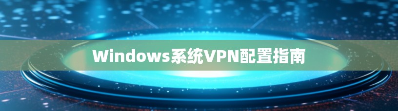 Windows系统VPN配置指南